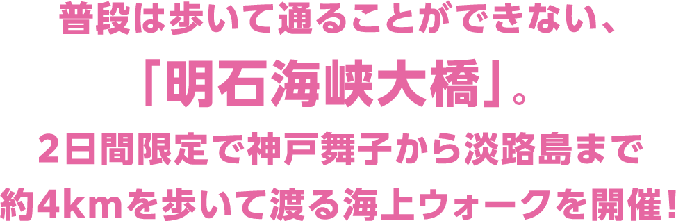 普段は歩いて通ることができない、「明石海峡大橋」。２日間限定で神戸舞子から淡路島まで約4kmを歩いて渡る海上ウォークを開催！